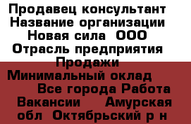 Продавец-консультант › Название организации ­ Новая сила, ООО › Отрасль предприятия ­ Продажи › Минимальный оклад ­ 20 000 - Все города Работа » Вакансии   . Амурская обл.,Октябрьский р-н